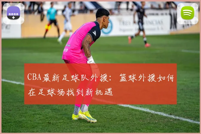 CBA最新足球队外援:篮球外援如何在足球场找到新机遇
