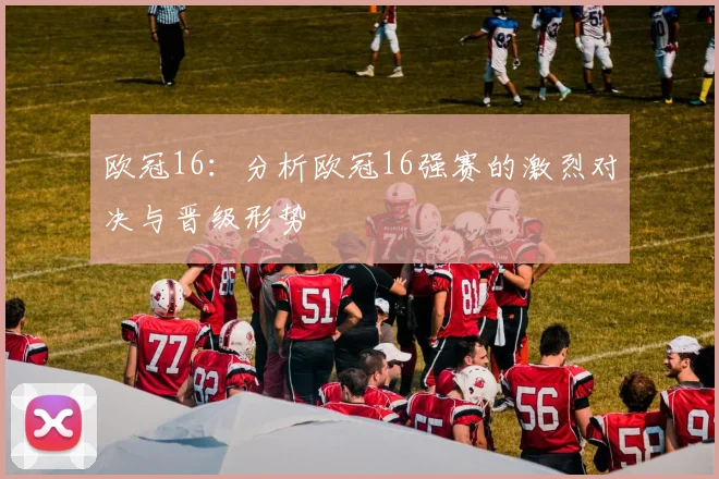 欧冠16：分析欧冠16强赛的激烈对决与晋级形势