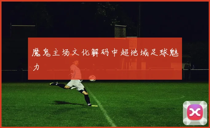 魔鬼主场文化解码中超地域足球魅力