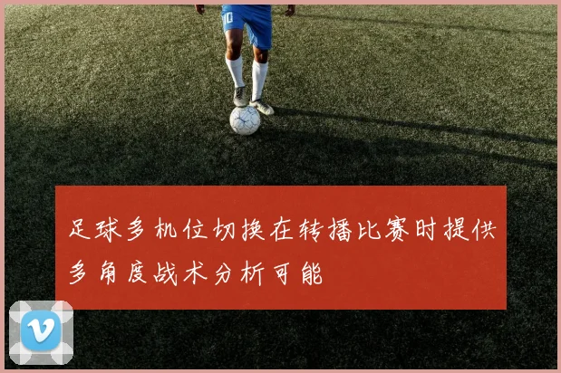 足球多机位切换在转播比赛时提供多角度战术分析可能