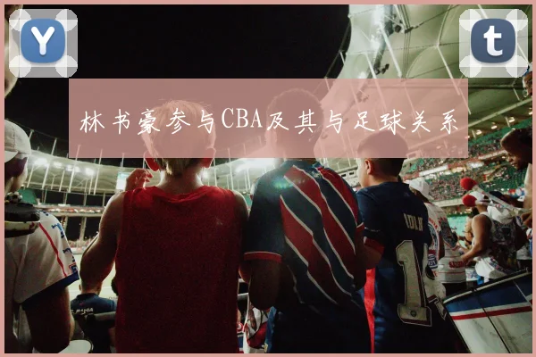 林书豪参与CBA及其与足球关系