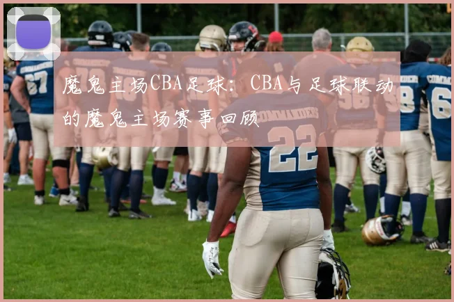 魔鬼主场CBA足球：CBA与足球联动的魔鬼主场赛事回顾