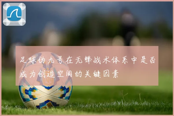 足球伪九号在无锋战术体系中是否成为创造空间的关键因素