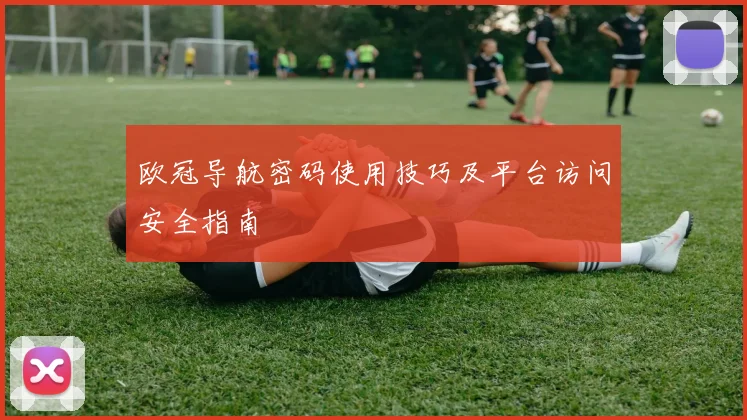 欧冠导航密码使用技巧及平台访问安全指南