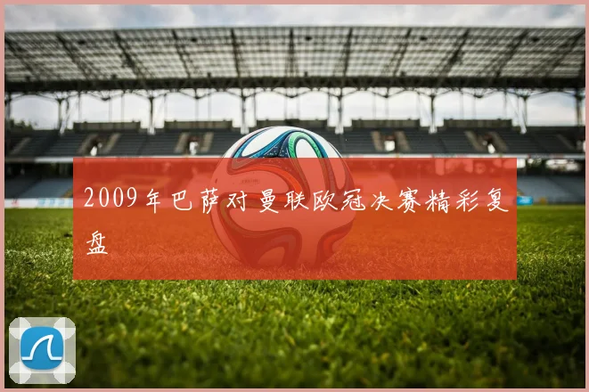 2009年巴萨对曼联欧冠决赛精彩复盘