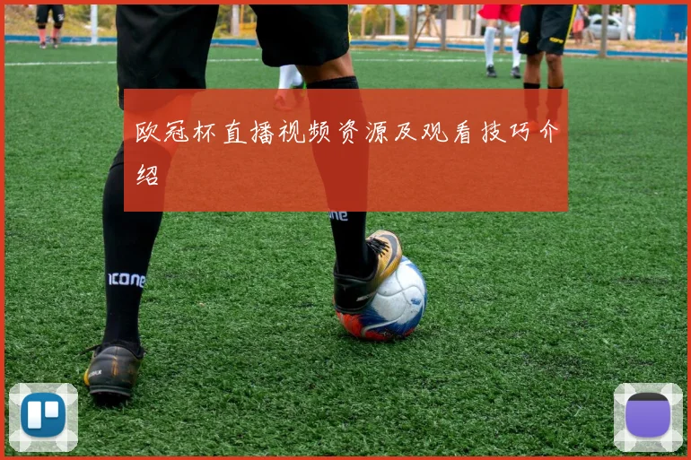 欧冠杯直播视频资源及观看技巧介绍