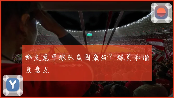 哪支意甲球队氛围最好?球员和谐度盘点
