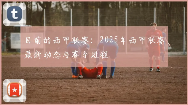 目前的西甲联赛：2025年西甲联赛最新动态与赛季进程